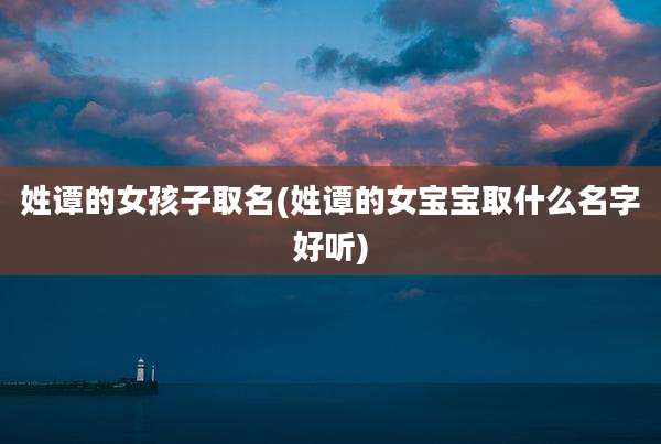 姓谭的女孩子取名(姓谭的女宝宝取什么名字好听)