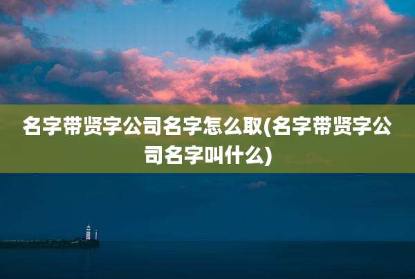 名字带贤字公司名字怎么取(名字带贤字公司名字叫什么)