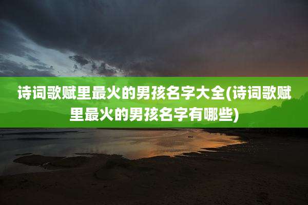 诗词歌赋里最火的男孩名字大全(诗词歌赋里最火的男孩名字有哪些)