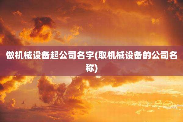 做机械设备起公司名字(取机械设备的公司名称)