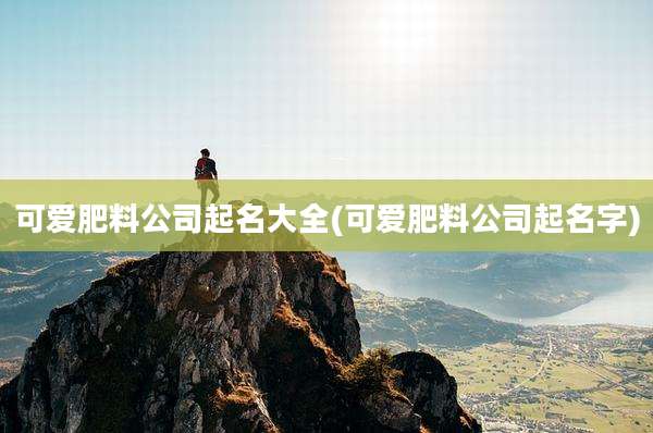 可爱肥料公司起名大全(可爱肥料公司起名字)