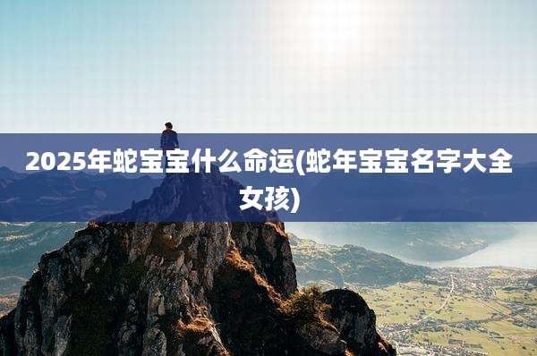 2025年蛇宝宝什么命运(蛇年宝宝名字大全女孩)
