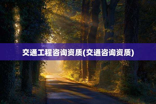 交通工程咨询资质(交通咨询资质)