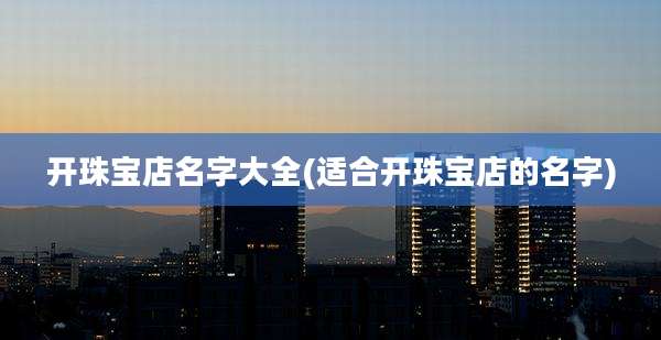开珠宝店名字大全(适合开珠宝店的名字)