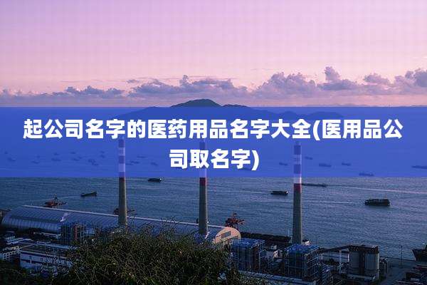 起公司名字的医药用品名字大全(医用品公司取名字)