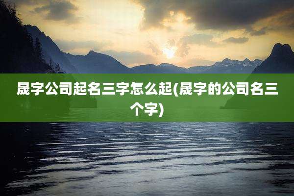 晟字公司起名三字怎么起(晟字的公司名三个字)