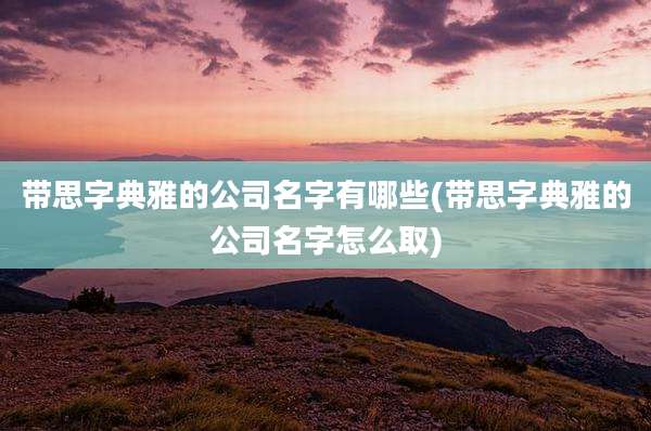 带思字典雅的公司名字有哪些(带思字典雅的公司名字怎么取)