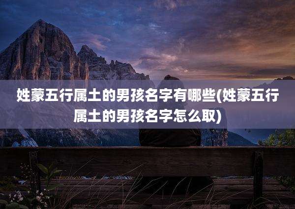 姓蒙五行属土的男孩名字有哪些(姓蒙五行属土的男孩名字怎么取)