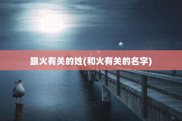 跟火有关的姓(和火有关的名字)