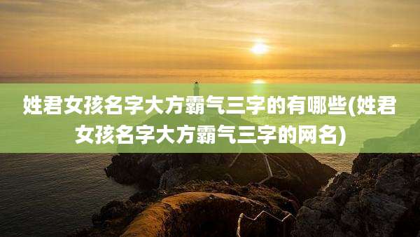 姓君女孩名字大方霸气三字的有哪些(姓君女孩名字大方霸气三字的网名)