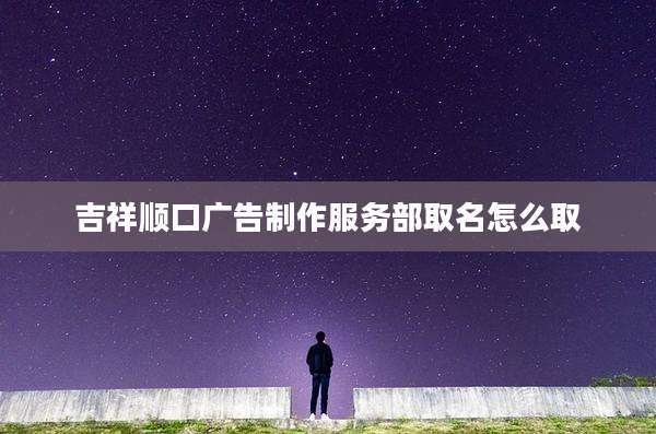 吉祥顺口广告制作服务部取名怎么取