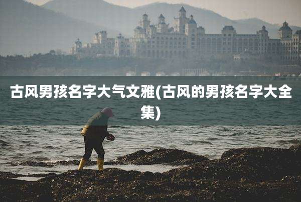 古风男孩名字大气文雅(古风的男孩名字大全集)