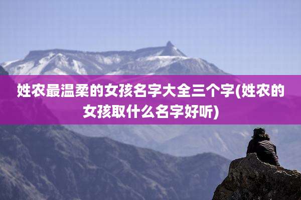 姓农最温柔的女孩名字大全三个字(姓农的女孩取什么名字好听)