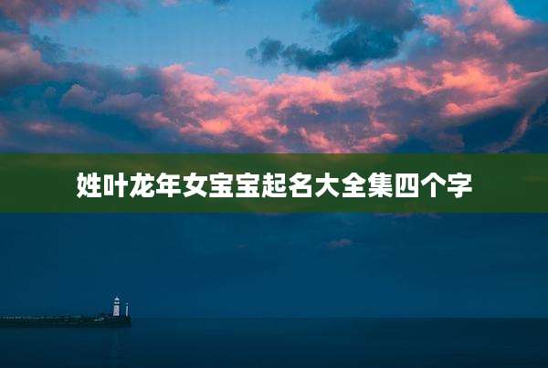 姓叶龙年女宝宝起名大全集四个字