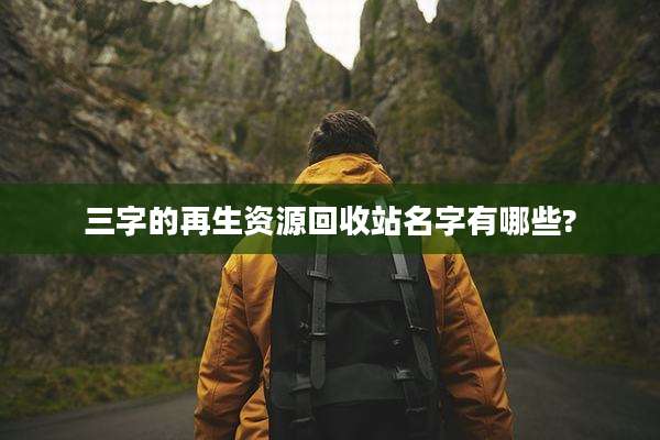 三字的再生资源回收站名字有哪些?