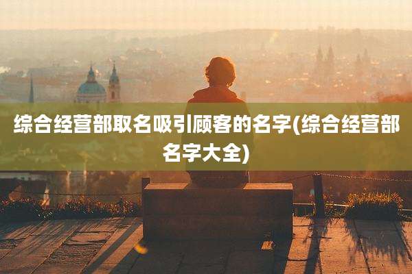 综合经营部取名吸引顾客的名字(综合经营部名字大全)