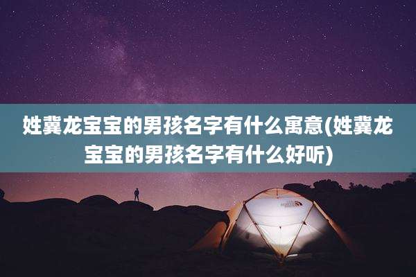 姓冀龙宝宝的男孩名字有什么寓意(姓冀龙宝宝的男孩名字有什么好听)