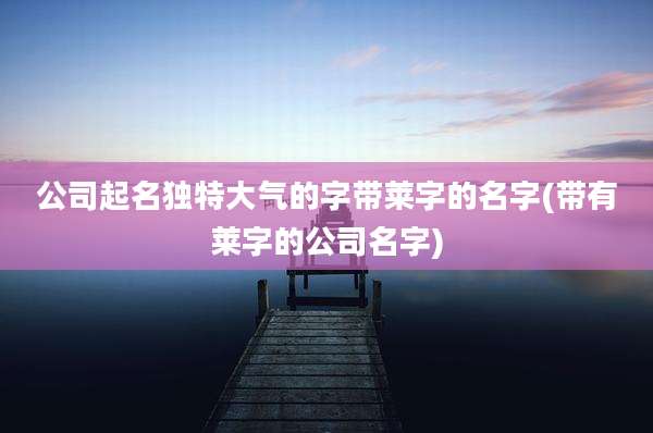 公司起名独特大气的字带莱字的名字(带有莱字的公司名字)