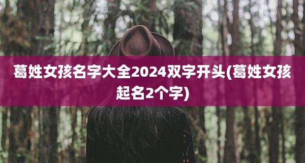 葛姓女孩名字大全2024双字开头(葛姓女孩起名2个字)