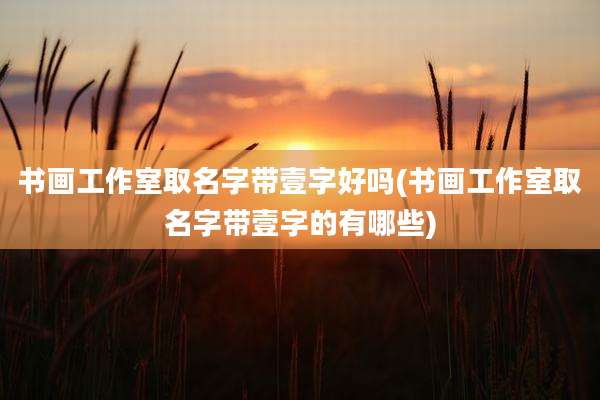书画工作室取名字带壹字好吗(书画工作室取名字带壹字的有哪些)