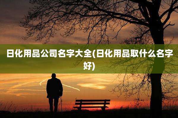 日化用品公司名字大全(日化用品取什么名字好)