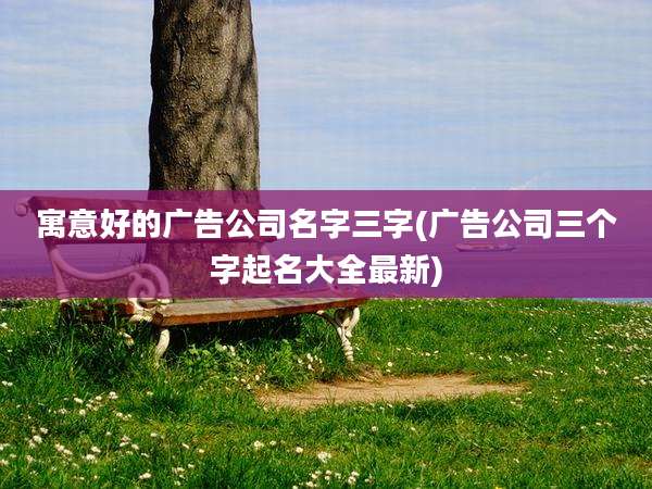 寓意好的广告公司名字三字(广告公司三个字起名大全最新)