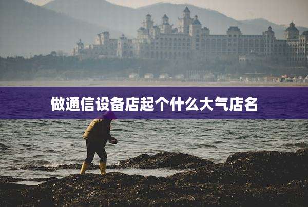 做通信设备店起个什么大气店名