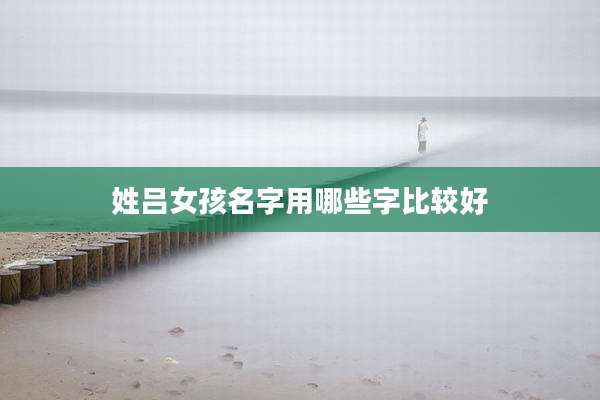 姓吕女孩名字用哪些字比较好