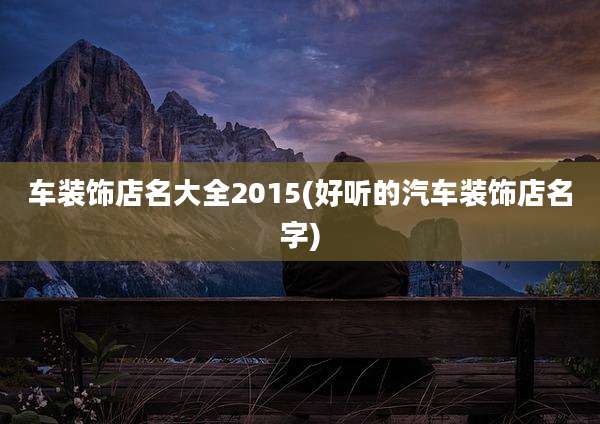 车装饰店名大全2015(好听的汽车装饰店名字)