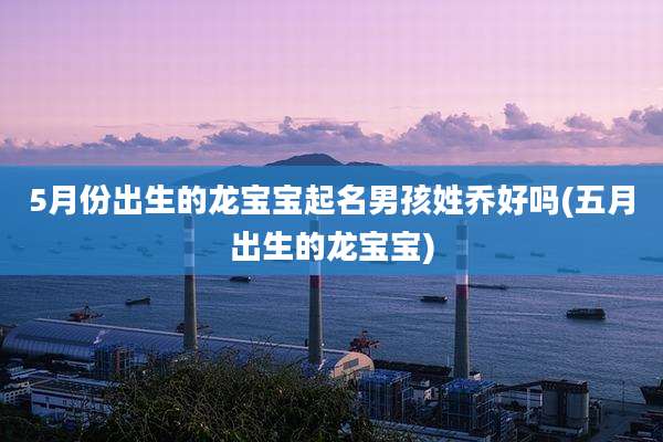 5月份出生的龙宝宝起名男孩姓乔好吗(五月出生的龙宝宝)