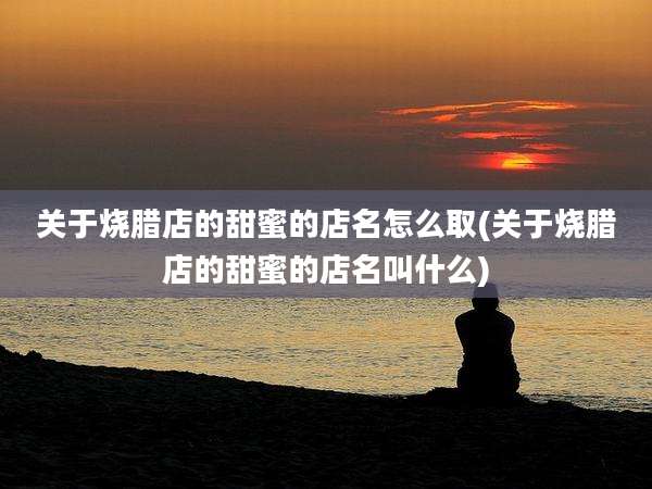 关于烧腊店的甜蜜的店名怎么取(关于烧腊店的甜蜜的店名叫什么)