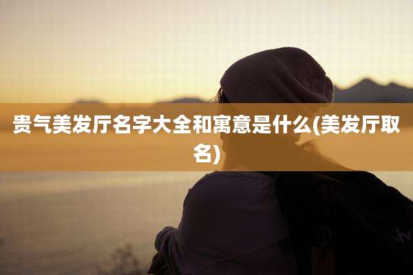 贵气美发厅名字大全和寓意是什么(美发厅取名)
