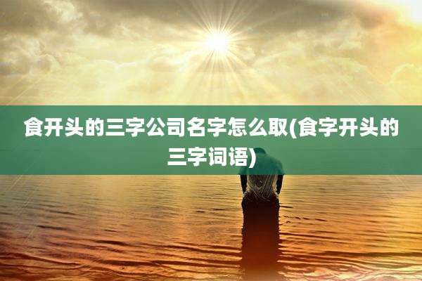 食开头的三字公司名字怎么取(食字开头的三字词语)