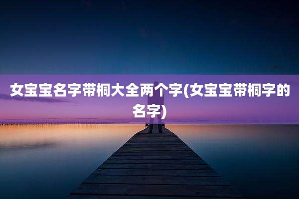 女宝宝名字带桐大全两个字(女宝宝带桐字的名字)