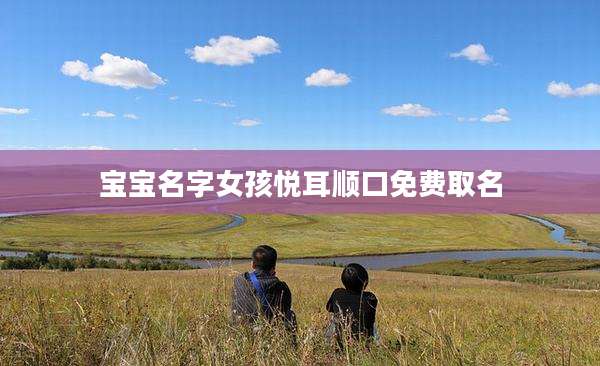 宝宝名字女孩悦耳顺口免费取名