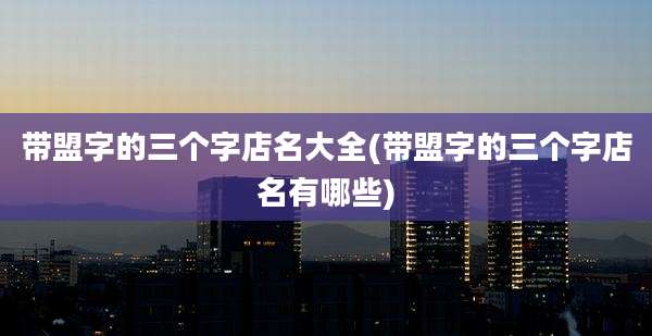 带盟字的三个字店名大全(带盟字的三个字店名有哪些)