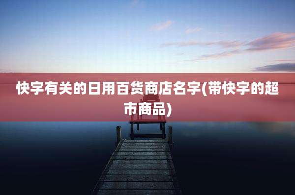 快字有关的日用百货商店名字(带快字的超市商品)