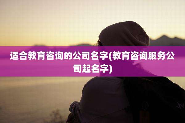 适合教育咨询的公司名字(教育咨询服务公司起名字)