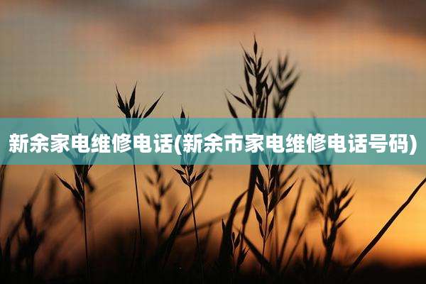 新余家电维修电话(新余市家电维修电话号码)