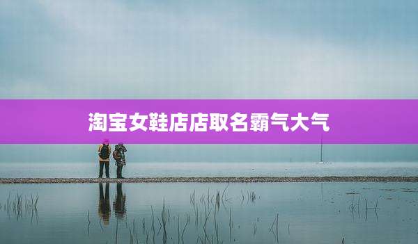 淘宝女鞋店店取名霸气大气