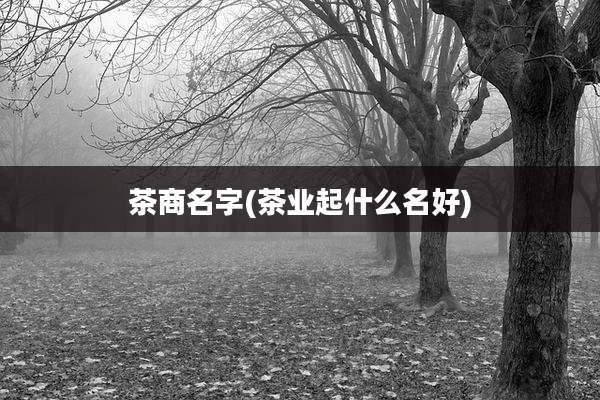 茶商名字(茶业起什么名好)