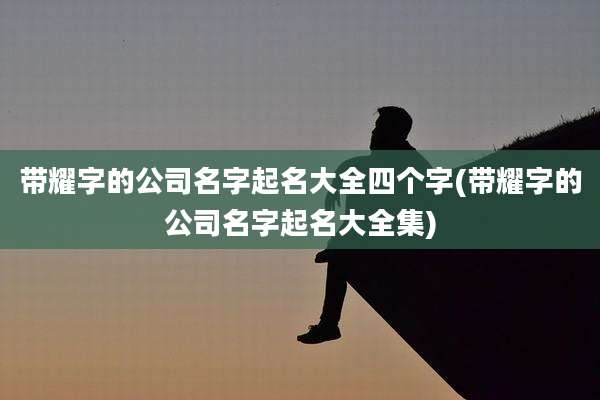 带耀字的公司名字起名大全四个字(带耀字的公司名字起名大全集)