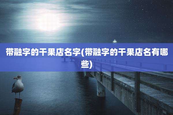 带融字的干果店名字(带融字的干果店名有哪些)