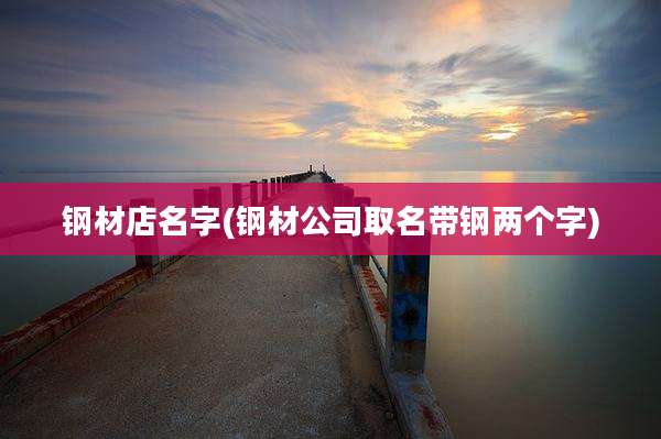 钢材店名字(钢材公司取名带钢两个字)