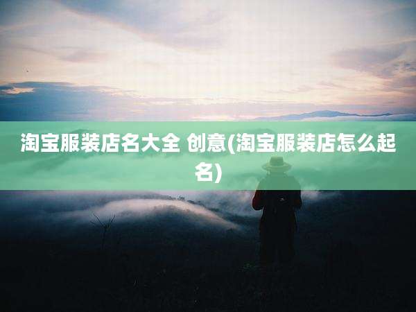 淘宝服装店名大全 创意(淘宝服装店怎么起名)
