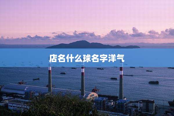 店名什么球名字洋气