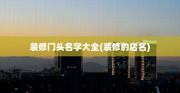 装修门头名字大全(装修的店名)