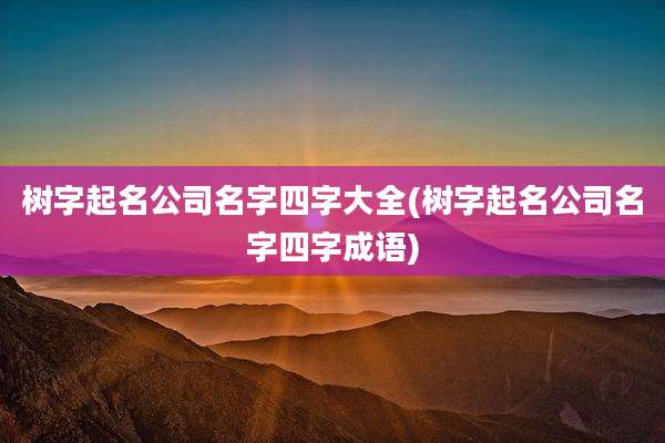 树字起名公司名字四字大全(树字起名公司名字四字成语)