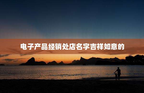 电子产品经销处店名字吉祥如意的