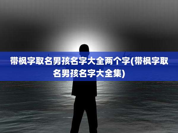 带枫字取名男孩名字大全两个字(带枫字取名男孩名字大全集)